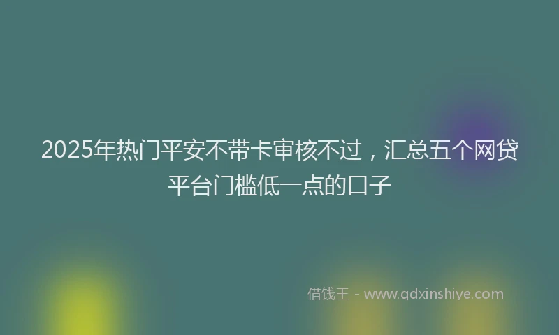 2025年热门平安不带卡审核不过，汇总五个网贷平台门槛低一点的口子
