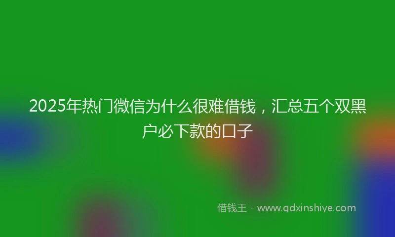 2025年热门微信为什么很难借钱，汇总五个双黑户必下款的口子