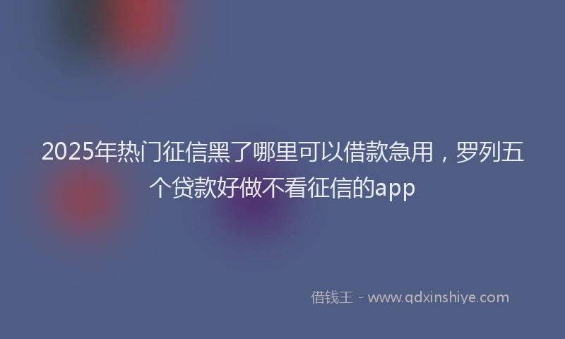 2025年热门征信黑了哪里可以借款急用，罗列五个贷款好做不看征信的app