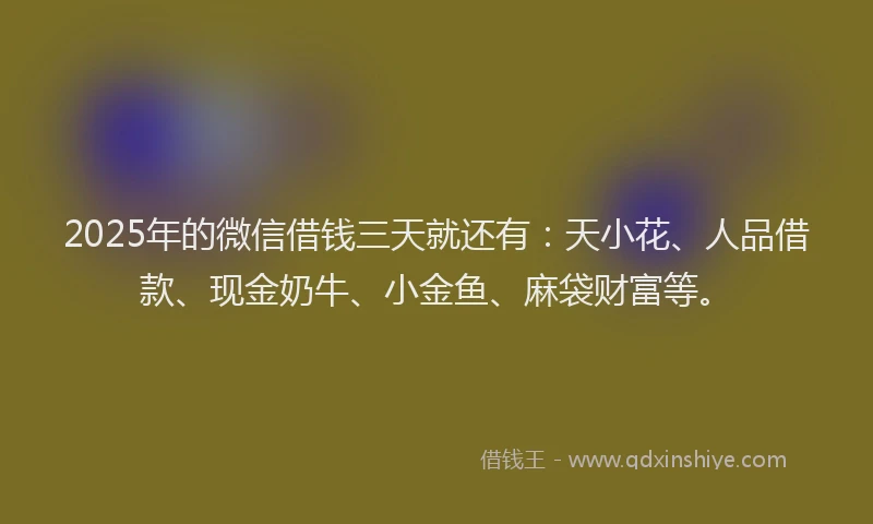 2025年的微信借钱三天就还有：天小花、人品借款、现金奶牛、小金鱼、麻袋财富等。