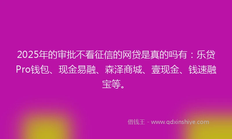 2025年的审批不看征信的网贷是真的吗有：乐贷Pro钱包、现金易融、森泽商城、壹现金、钱速融宝等。
