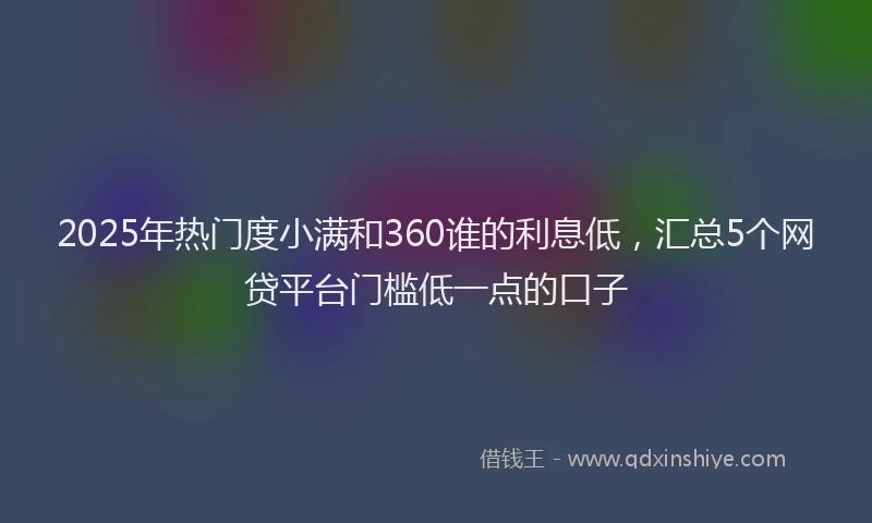 2025年热门度小满和360谁的利息低，汇总5个网贷平台门槛低一点的口子
