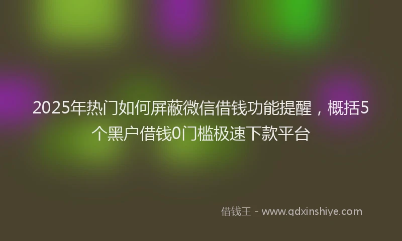 2025年热门如何屏蔽微信借钱功能提醒，概括5个黑户借钱0门槛极速下款平台