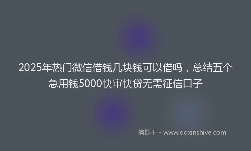2025年热门微信借钱几块钱可以借吗，总结五个急用钱5000快审快贷无需征信口子