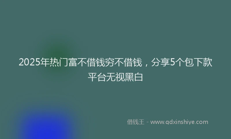 2025年热门富不借钱穷不借钱，分享5个包下款平台无视黑白
