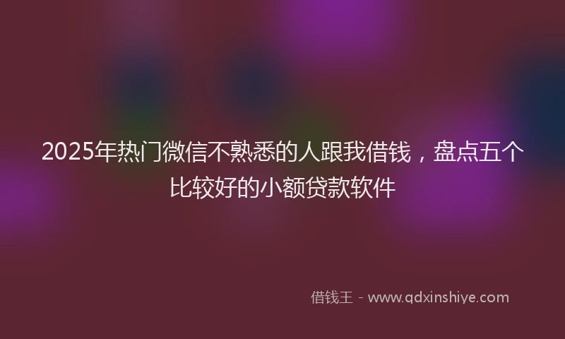 2025年热门微信不熟悉的人跟我借钱，盘点五个比较好的小额贷款软件