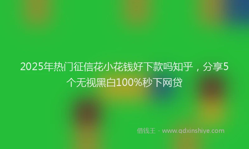 2025年热门征信花小花钱好下款吗知乎，分享5个无视黑白100%秒下网贷
