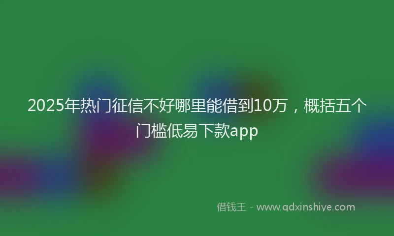 2025年热门征信不好哪里能借到10万，概括五个门槛低易下款app