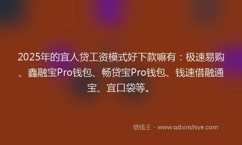 2025年的宜人贷工资模式好下款嘛有：极速易购、鑫融宝Pro钱包、畅贷宝Pro钱包、钱速借融通宝、宜口袋等。