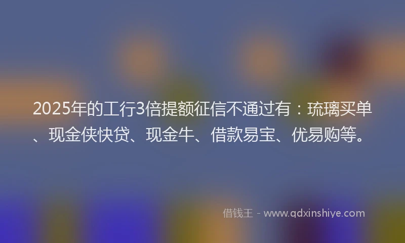 2025年的工行3倍提额征信不通过有：琉璃买单、现金侠快贷、现金牛、借款易宝、优易购等。