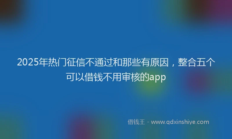 2025年热门征信不通过和那些有原因，整合五个可以借钱不用审核的app