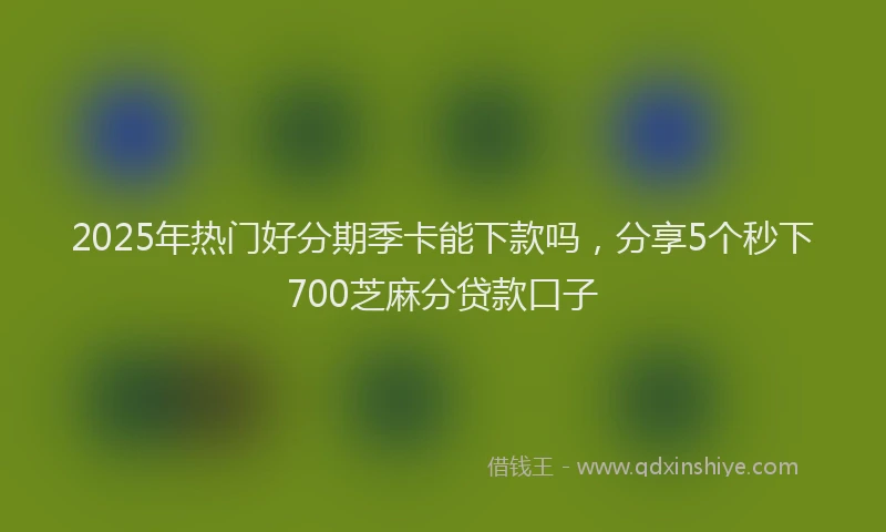2025年热门好分期季卡能下款吗，分享5个秒下700芝麻分贷款口子
