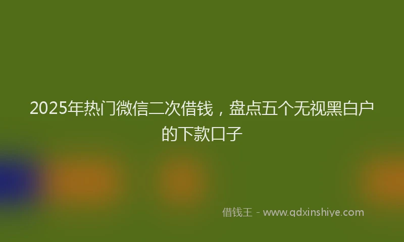 2025年热门微信二次借钱，盘点五个无视黑白户的下款口子