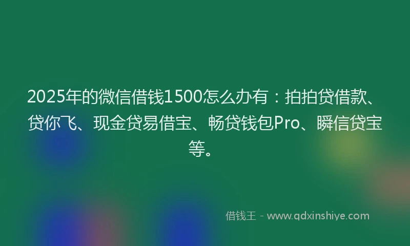 2025年的微信借钱1500怎么办有：拍拍贷借款、贷你飞、现金贷易借宝、畅贷钱包Pro、瞬信贷宝等。