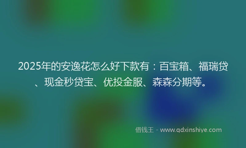 2025年的安逸花怎么好下款有：百宝箱、福瑞贷、现金秒贷宝、优投金服、森森分期等。