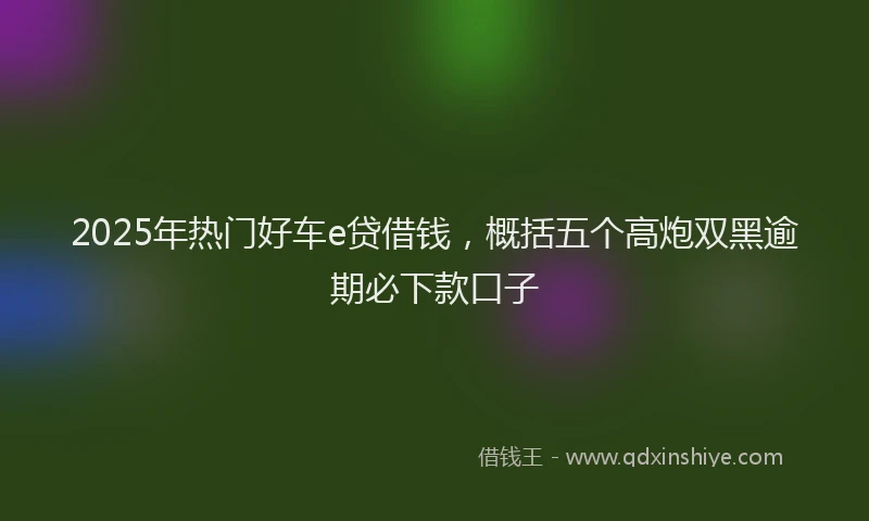 2025年热门好车e贷借钱，概括五个高炮双黑逾期必下款口子