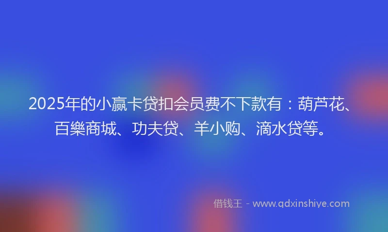 2025年的小赢卡贷扣会员费不下款有：葫芦花、百樂商城、功夫贷、羊小购、滴水贷等。