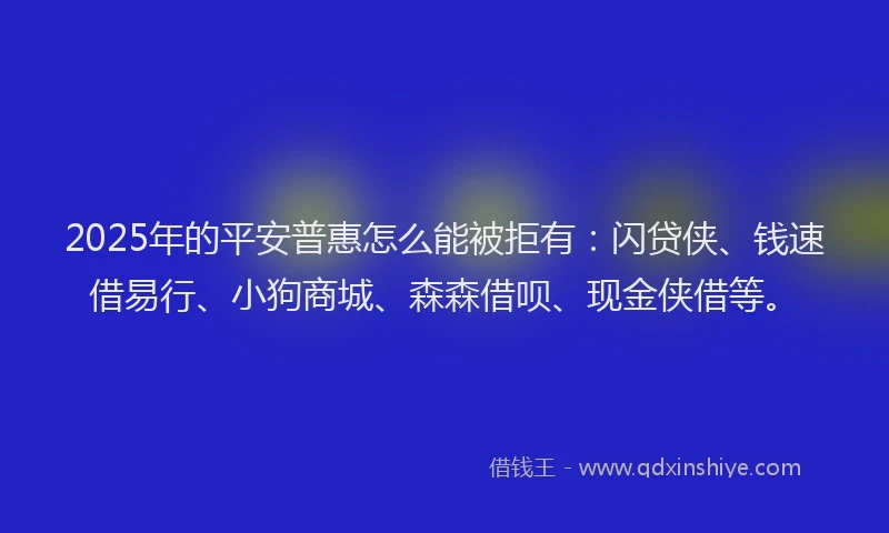 2025年的平安普惠怎么能被拒有：闪贷侠、钱速借易行、小狗商城、森森借呗、现金侠借等。