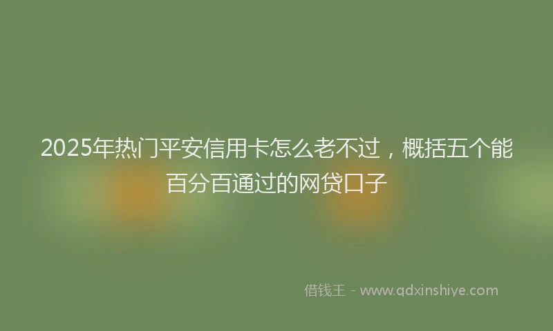 2025年热门平安信用卡怎么老不过，概括五个能百分百通过的网贷口子