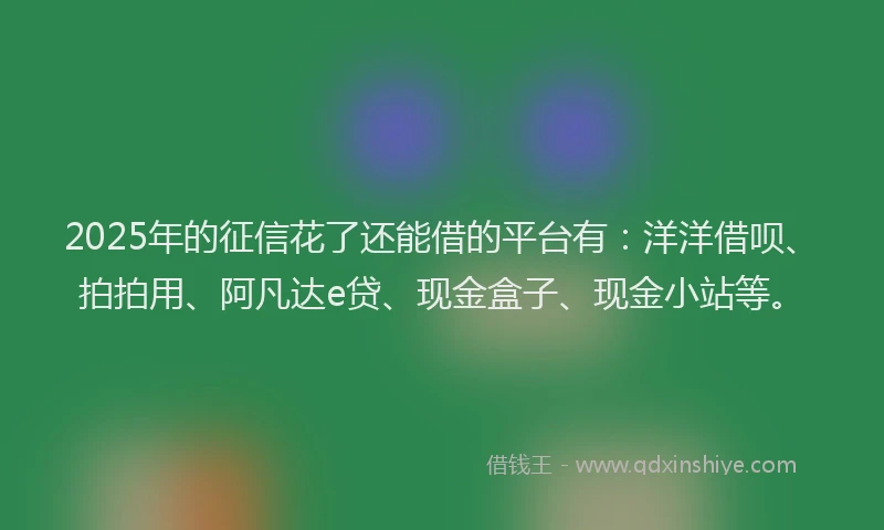 2025年的征信花了还能借的平台有：洋洋借呗、拍拍用、阿凡达e贷、现金盒子、现金小站等。