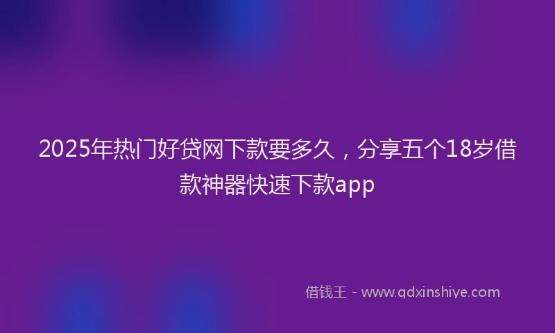 2025年热门好贷网下款要多久，分享五个18岁借款神器快速下款app