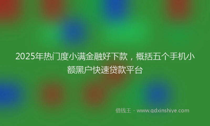 2025年热门度小满金融好下款，概括五个手机小额黑户快速贷款平台