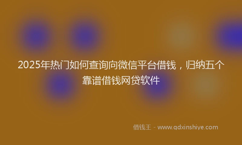 2025年热门如何查询向微信平台借钱，归纳五个靠谱借钱网贷软件