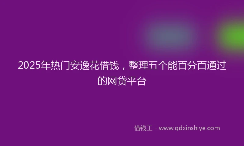 2025年热门安逸花借钱，整理五个能百分百通过的网贷平台