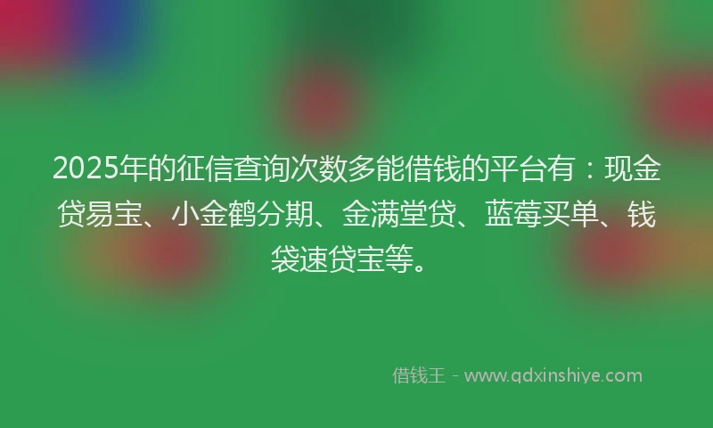 2025年的征信查询次数多能借钱的平台有：现金贷易宝、小金鹤分期、金满堂贷、蓝莓买单、钱袋速贷宝等。