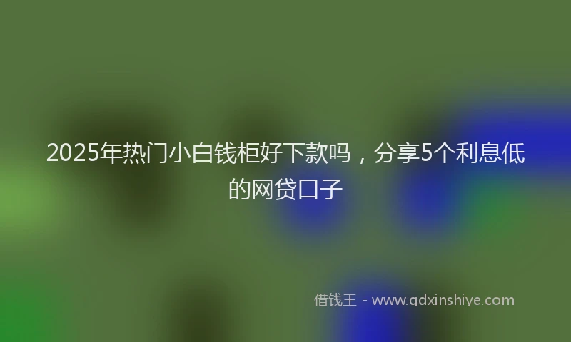 2025年热门小白钱柜好下款吗，分享5个利息低的网贷口子