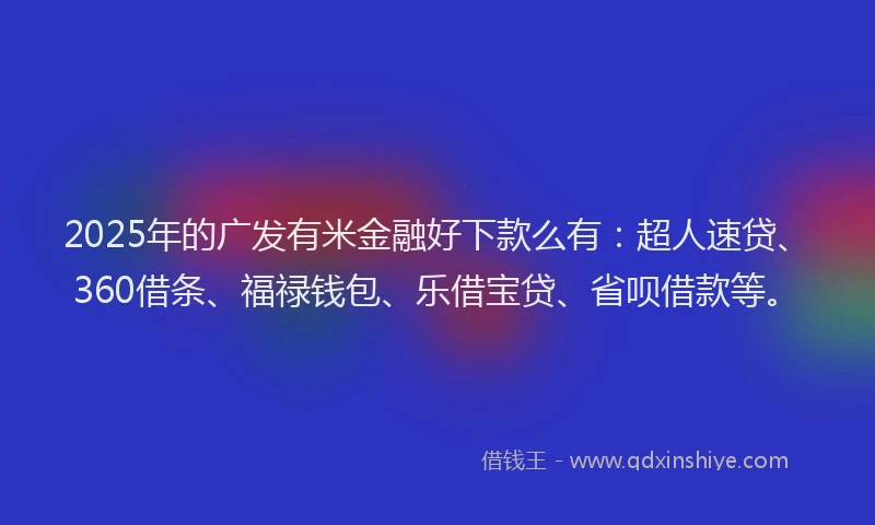 2025年的广发有米金融好下款么有：超人速贷、360借条、福禄钱包、乐借宝贷、省呗借款等。