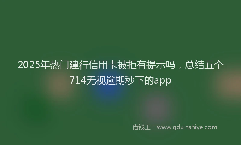 2025年热门建行信用卡被拒有提示吗，总结五个714无视逾期秒下的app