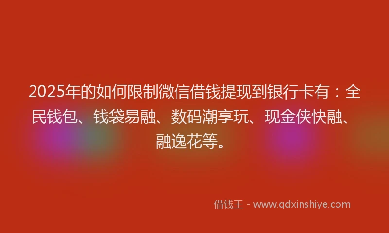 2025年的如何限制微信借钱提现到银行卡有：全民钱包、钱袋易融、数码潮享玩、现金侠快融、融逸花等。