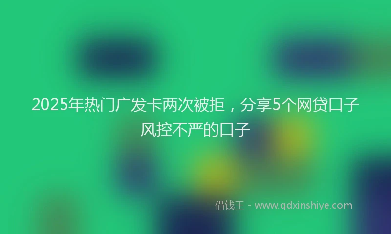 2025年热门广发卡两次被拒，分享5个网贷口子风控不严的口子