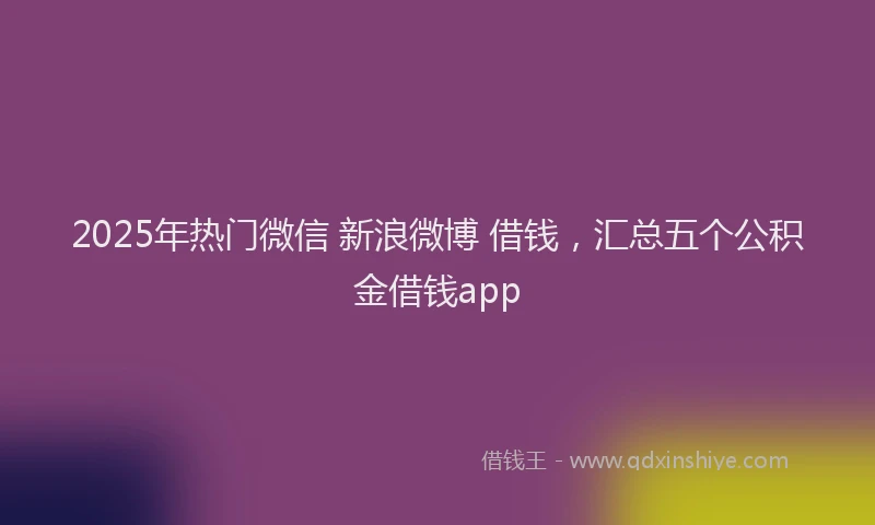 2025年热门微信 新浪微博 借钱，汇总五个公积金借钱app