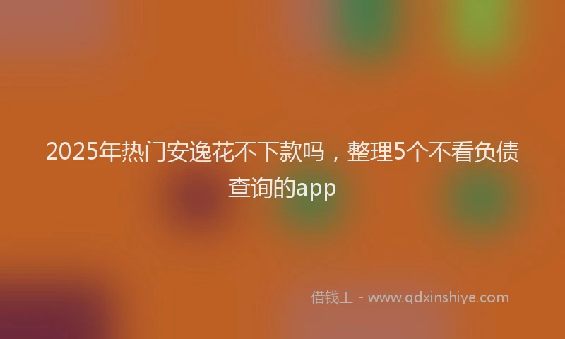 2025年热门安逸花不下款吗，整理5个不看负债查询的app