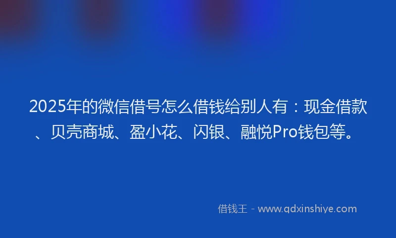 2025年的微信借号怎么借钱给别人有：现金借款、贝壳商城、盈小花、闪银、融悦Pro钱包等。