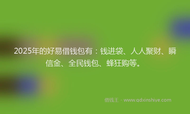 2025年的好易借钱包有：钱进袋、人人聚财、瞬信金、全民钱包、蜂狂购等。
