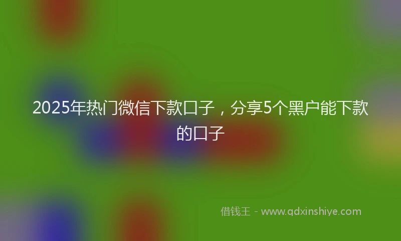 2025年热门微信下款口子，分享5个黑户能下款的口子