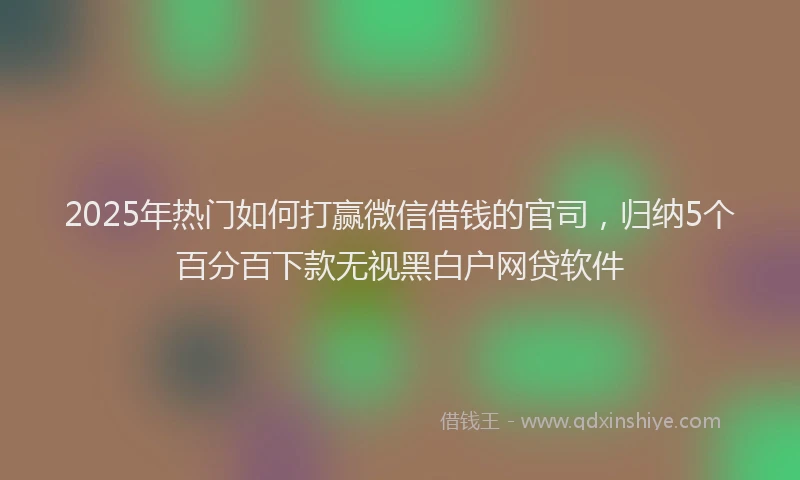 2025年热门如何打赢微信借钱的官司，归纳5个百分百下款无视黑白户网贷软件
