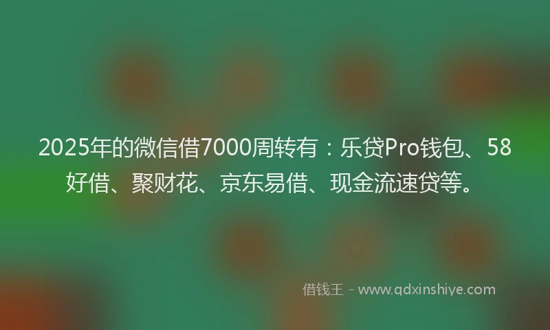 2025年的微信借7000周转有：乐贷Pro钱包、58好借、聚财花、京东易借、现金流速贷等。