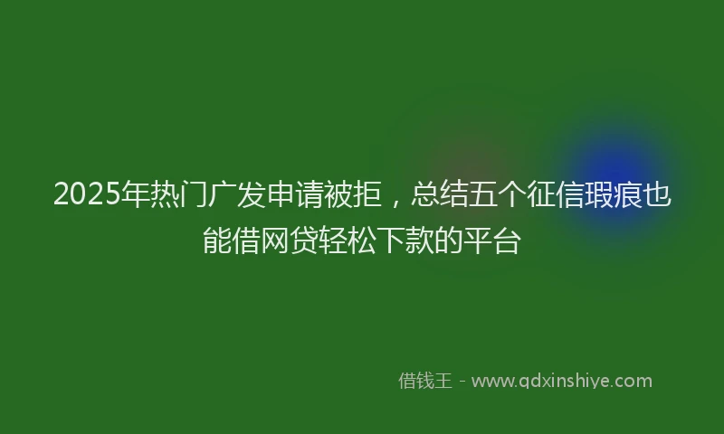 2025年热门广发申请被拒，总结五个征信瑕疵也能借网贷轻松下款的平台