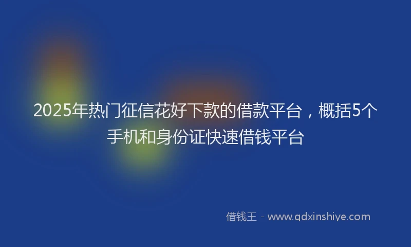 2025年热门征信花好下款的借款平台，概括5个手机和身份证快速借钱平台