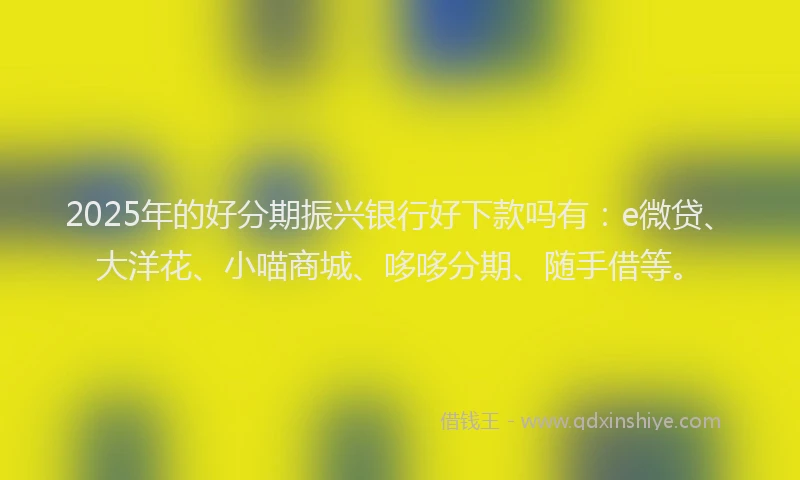 2025年的好分期振兴银行好下款吗有：e微贷、大洋花、小喵商城、哆哆分期、随手借等。