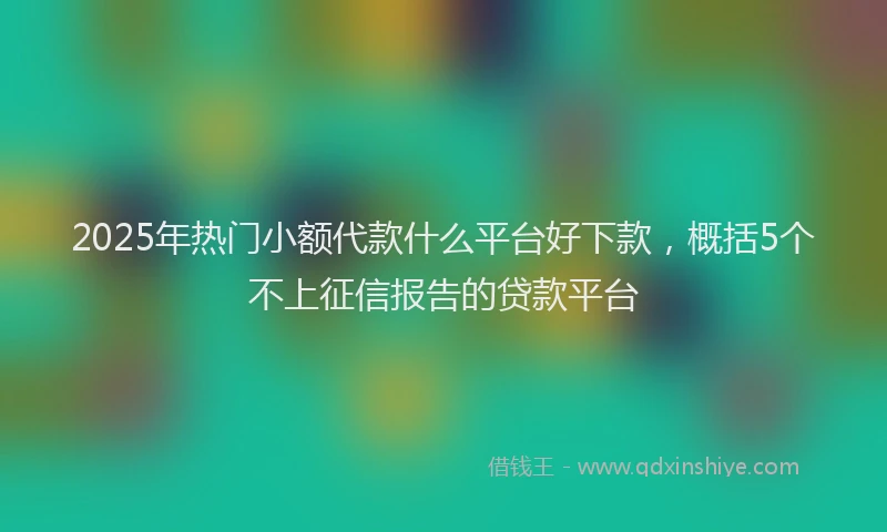 2025年热门小额代款什么平台好下款，概括5个不上征信报告的贷款平台