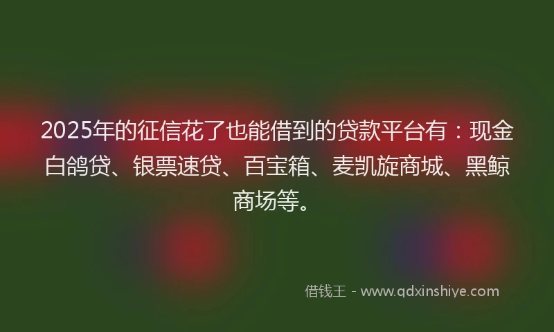 2025年的征信花了也能借到的贷款平台有：现金白鸽贷、银票速贷、百宝箱、麦凯旋商城、黑鲸商场等。