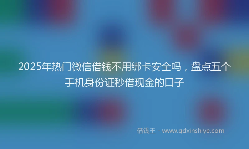 2025年热门微信借钱不用绑卡安全吗，盘点五个手机身份证秒借现金的口子
