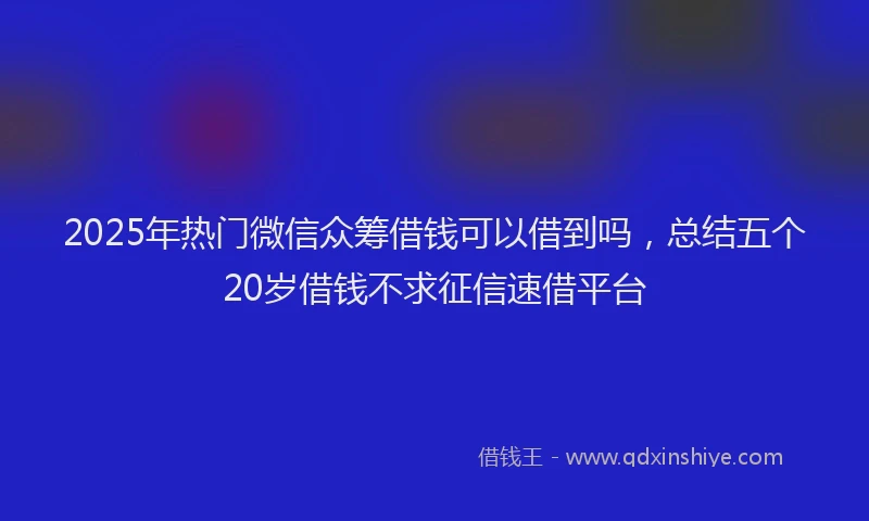 2025年热门微信众筹借钱可以借到吗，总结五个20岁借钱不求征信速借平台