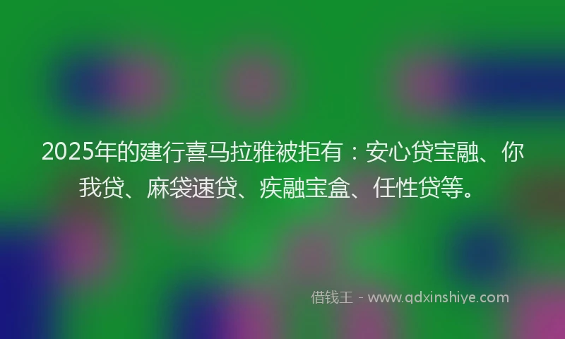 2025年的建行喜马拉雅被拒有：安心贷宝融、你我贷、麻袋速贷、疾融宝盒、任性贷等。