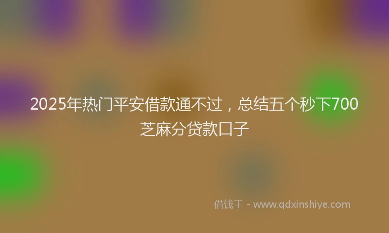 2025年热门平安借款通不过，总结五个秒下700芝麻分贷款口子